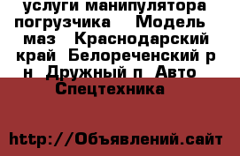 услуги манипулятора погрузчика  › Модель ­ маз - Краснодарский край, Белореченский р-н, Дружный п. Авто » Спецтехника   